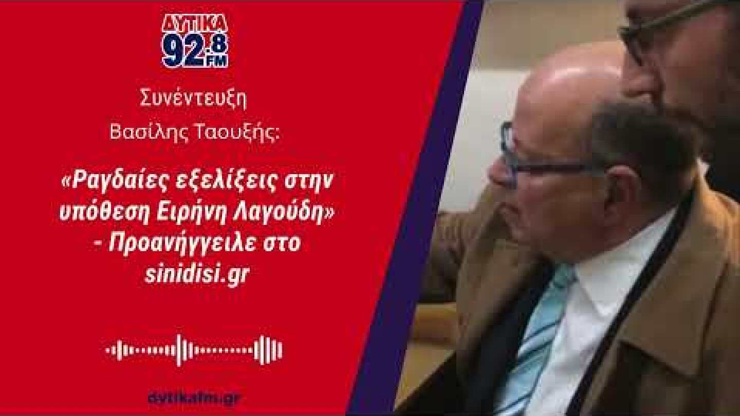 Βασίλης Ταουξής: «Ραγδαίες εξελίξεις στην υπόθεση Ειρήνη Λαγούδη» - Προανήγγειλε στο sinidisi.gr