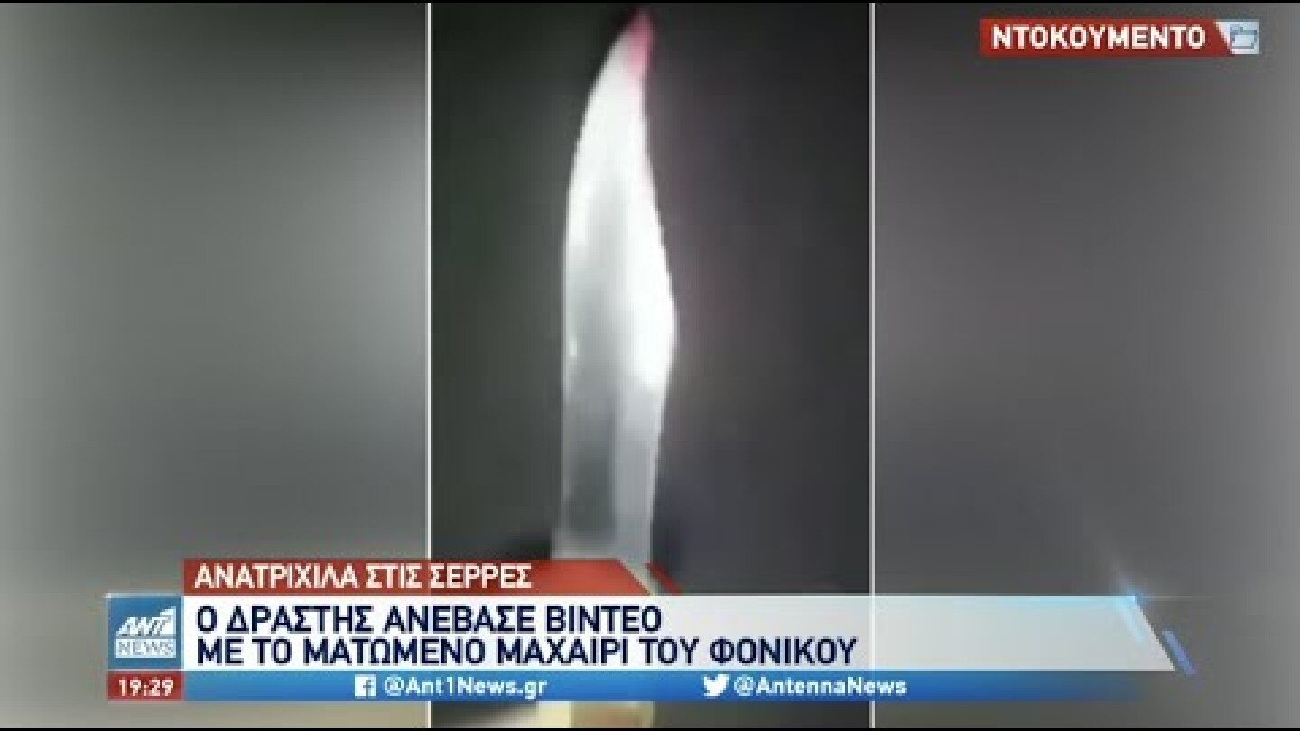 Σέρρες: ΣΟΚ - ο δράστης ανέβασε βίντεο με το ματωμένο μαχαίρι του φόνου
