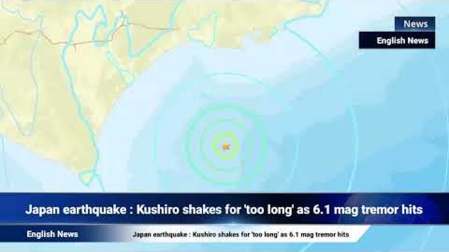 Japan earthquake : Kushiro shakes for 'too long' as 6.1 mag tremor hits