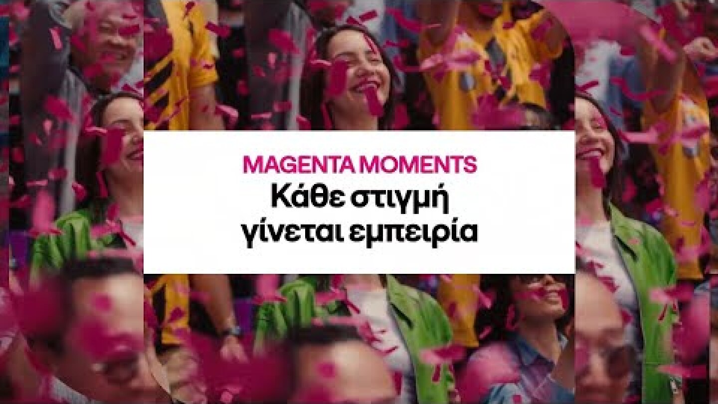 MAGENTA MOMENTS | Κάθε στιγμή γίνεται εμπειρία