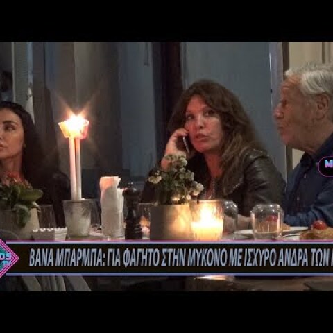 ΒΑΝΑ ΜΠΑΡΜΠΑ: ΓΙΑ ΦΑΓΗΤΟ ΣΤΗΝ ΜΥΚΟΝΟ ΜΕ ΙΣΧΥΡΟ ΑΝΔΡΑ ΤΩΝ ΜΙΝΤΙΑ