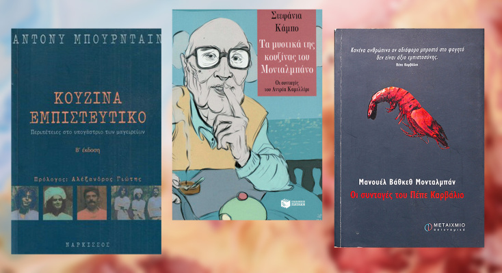 «Τα μυστικά της κουζίνας του Μονταλμπάνο - Οι συνταγές του Αντρέα Καμιλλέρι» της Στεφανίας Κάμπο, από τις εκδόσεις Πατάκη //  «Οι συνταγές του Πέπε Καρβάλιο» του Μανουέλ Βάθκεθ Μονταλμπάν, από τις εκδόσεις Μεταίχμιο //  «Κουζίνα εμπιστευτικό» του Άντονι Μπουρνταίν, από τις εκδόσεις Νάρκισσος